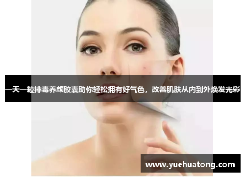 一天一粒排毒养颜胶囊助你轻松拥有好气色，改善肌肤从内到外焕发光彩